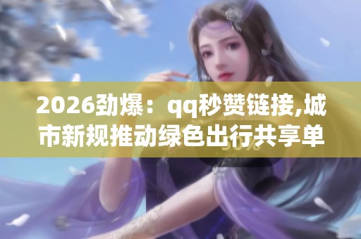 2026劲爆:qq秒赞链接,城市新规推动绿色出行共享单车停放更有序轻 2026劲爆:qq秒赞链接,城市新规推动绿色出行共享单车停放更有序轻