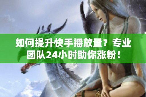 如何提升快手播放量?专业团队24小时助你涨粉! 如何提升快手播放量?专业团队24小时助你涨粉!