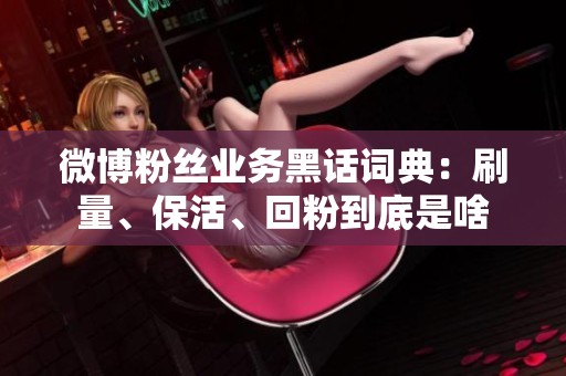 微博粉丝业务黑话词典:刷量、保活、回粉到底是啥 微博粉丝业务黑话词典:刷量、保活、回粉到底是啥