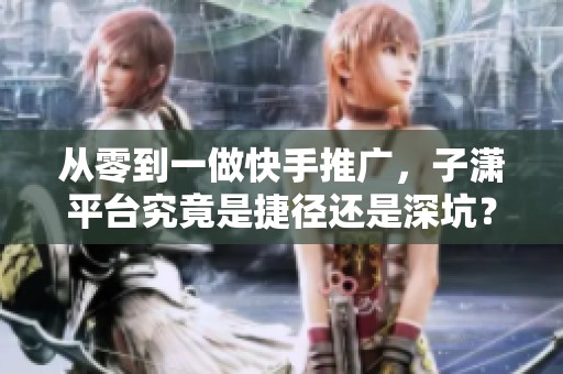 从零到一做快手推广,子潇平台究竟是捷径还是深坑? 从零到一做快手推广,子潇平台究竟是捷径还是深坑?