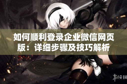如何顺利登录企业微信网页版:详细步骤及技巧解析 如何顺利登录企业微信网页版:详细步骤及技巧解析