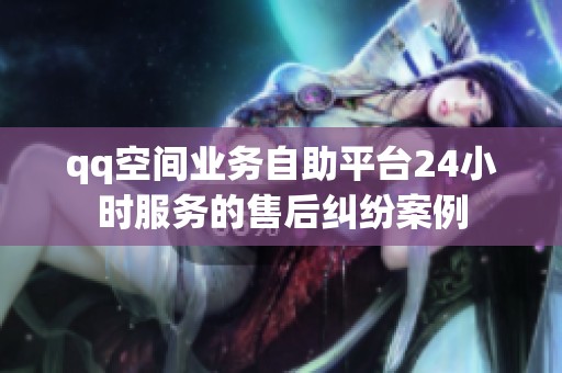 qq空间业务自助平台24小时服务的售后纠纷案例 qq空间业务自助平台24小时服务的售后纠纷案例