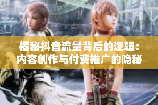 揭秘抖音流量背后的逻辑:内容创作与付费推广的隐秘优缺点分析 揭秘抖音流量背后的逻辑:内容创作与付费推广的隐秘优缺点分析