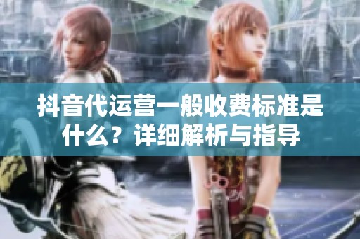 抖音代运营一般收费标准是什么?详细解析与指导 抖音代运营一般收费标准是什么?详细解析与指导