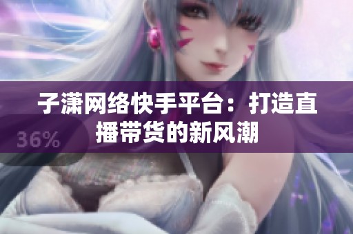 子潇网络快手平台:打造直播带货的新风潮 子潇网络快手平台:打造直播带货的新风潮