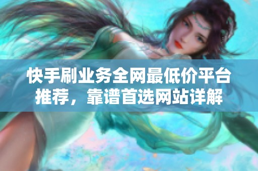 快手刷业务全网最低价平台推荐,靠谱首选网站详解 快手刷业务全网最低价平台推荐,靠谱首选网站详解