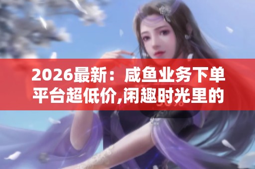 2026最新:咸鱼业务下单平台超低价,闲趣时光里的一抹意外惊喜轻量 2026最新:咸鱼业务下单平台超低价,闲趣时光里的一抹意外惊喜轻量