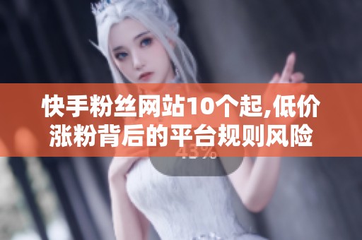 快手粉丝网站10个起,低价涨粉背后的平台规则风险 快手粉丝网站10个起,低价涨粉背后的平台规则风险