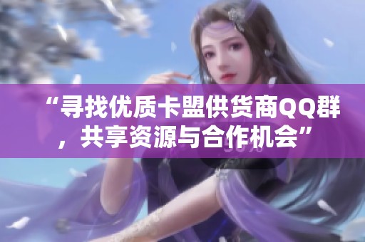 “寻找优质卡盟供货商QQ群,共享资源与合作机会” “寻找优质卡盟供货商QQ群,共享资源与合作机会”
