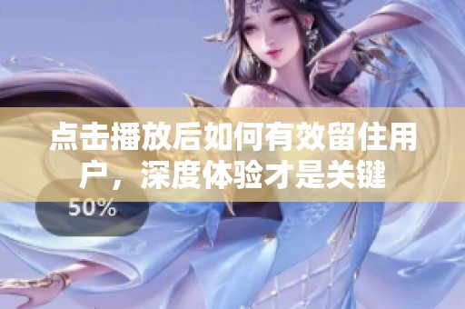 点击播放后如何有效留住用户,深度体验才是关键 点击播放后如何有效留住用户,深度体验才是关键