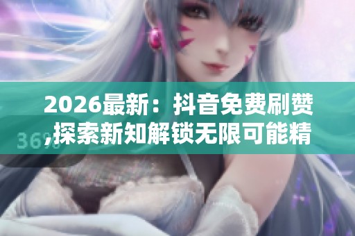 2026最新:抖音免费刷赞,探索新知解锁无限可能精彩内容每日更新 2026最新:抖音免费刷赞,探索新知解锁无限可能精彩内容每日更新
