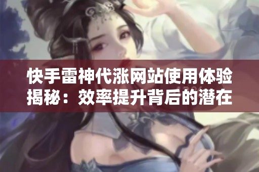 快手雷神代涨网站使用体验揭秘:效率提升背后的潜在隐患解析 快手雷神代涨网站使用体验揭秘:效率提升背后的潜在隐患解析