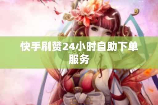 快手刷赞24小时自助下单服务 快手刷赞24小时自助下单服务