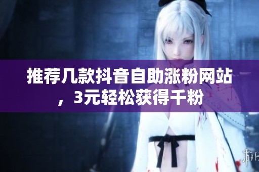 推荐几款抖音自助涨粉网站，3元轻松获得千粉