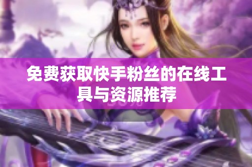 免费获取快手粉丝的在线工具与资源推荐 免费获取快手粉丝的在线工具与资源推荐