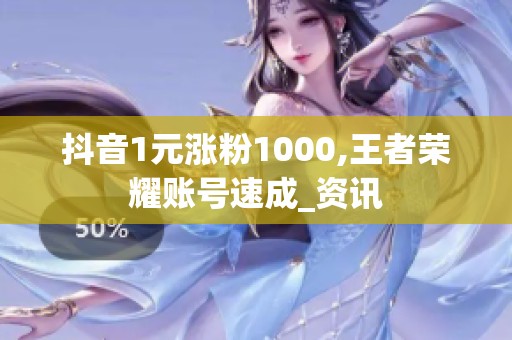 抖音1元涨粉1000,王者荣耀账号速成_资讯 抖音1元涨粉1000,王者荣耀账号速成_资讯