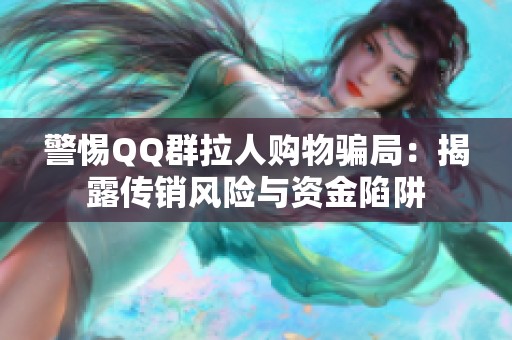 警惕QQ群拉人购物骗局:揭露传销风险与资金陷阱 警惕QQ群拉人购物骗局:揭露传销风险与资金陷阱