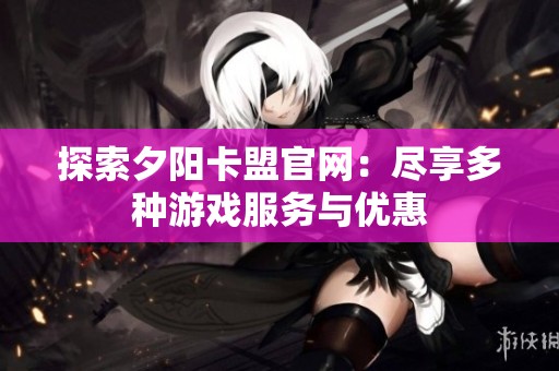 探索夕阳卡盟官网:尽享多种游戏服务与优惠 探索夕阳卡盟官网:尽享多种游戏服务与优惠