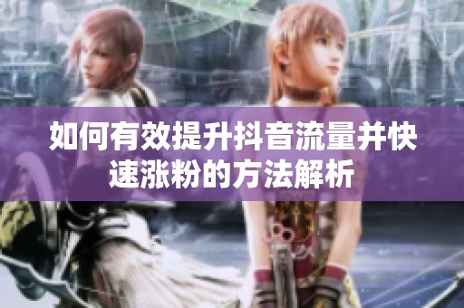 如何有效提升抖音流量并快速涨粉的方法解析 如何有效提升抖音流量并快速涨粉的方法解析