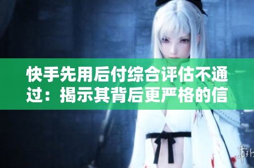 快手先用后付综合评估不通过:揭示其背后更严格的信用管理制度 快手先用后付综合评估不通过:揭示其背后更严格的信用管理制度