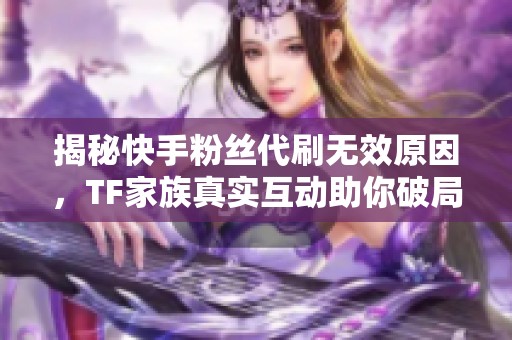 揭秘快手粉丝代刷无效原因,TF家族真实互动助你破局 揭秘快手粉丝代刷无效原因,TF家族真实互动助你破局
