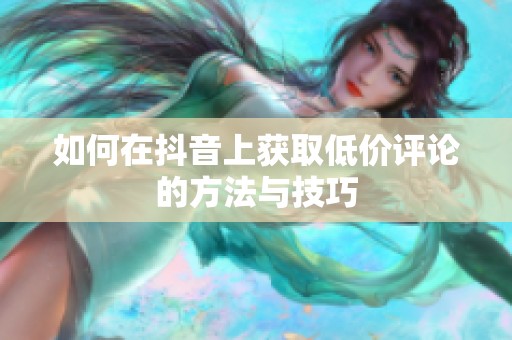 如何在抖音上获取低价评论的方法与技巧