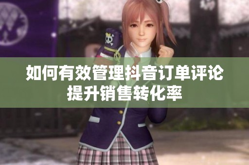 如何有效管理抖音订单评论提升销售转化率 如何有效管理抖音订单评论提升销售转化率