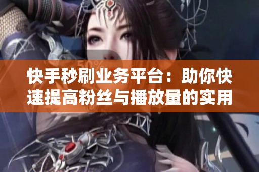 快手秒刷业务平台:助你快速提高粉丝与播放量的实用全攻略 快手秒刷业务平台:助你快速提高粉丝与播放量的实用全攻略