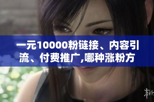 一元10000粉链接、内容引流、付费推广,哪种涨粉方式性价比更高 一元10000粉链接、内容引流、付费推广,哪种涨粉方式性价比更高
