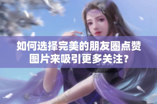 如何选择完美的朋友圈点赞图片来吸引更多关注? 如何选择完美的朋友圈点赞图片来吸引更多关注?