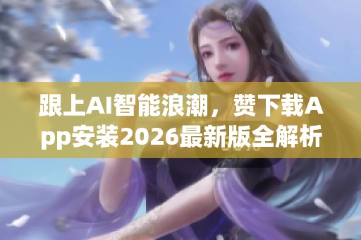 跟上AI智能浪潮，赞下载App安装2026最新版全解析