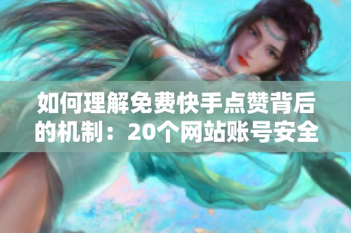 如何理解免费快手点赞背后的机制：20个网站账号安全与封号概率深度解析