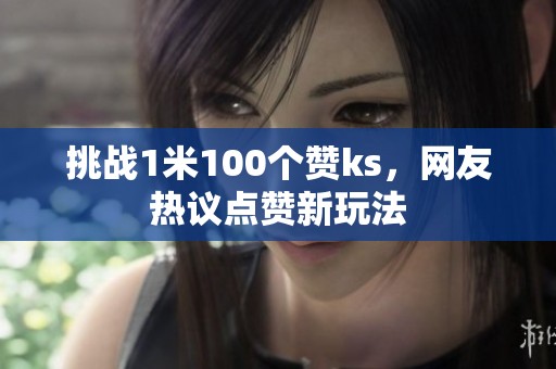 挑战1米100个赞ks,网友热议点赞新玩法 挑战1米100个赞ks,网友热议点赞新玩法