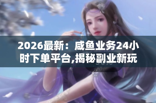 2026最新:咸鱼业务24小时下单平台,揭秘副业新玩法让你收入翻倍赚 2026最新:咸鱼业务24小时下单平台,揭秘副业新玩法让你收入翻倍赚