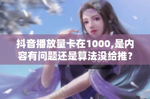 抖音播放量卡在1000,是内容有问题还是算法没给推？