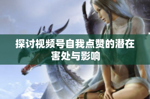 探讨视频号自我点赞的潜在害处与影响 探讨视频号自我点赞的潜在害处与影响