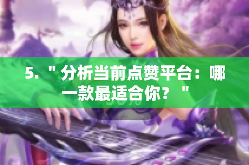 5. "分析当前点赞平台:哪一款最适合你?" 5. "分析当前点赞平台:哪一款最适合你?"
