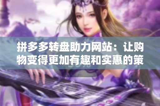 拼多多转盘助力网站:让购物变得更加有趣和实惠的策略 拼多多转盘助力网站:让购物变得更加有趣和实惠的策略