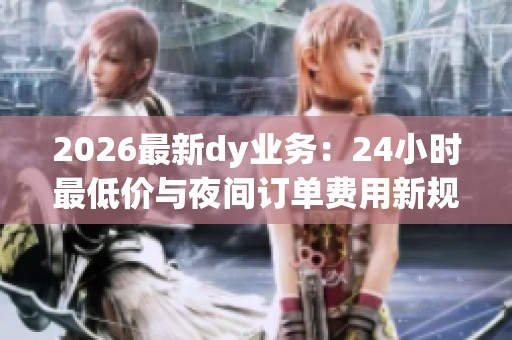 2026最新dy业务:24小时最低价与夜间订单费用新规详解 2026最新dy业务:24小时最低价与夜间订单费用新规详解