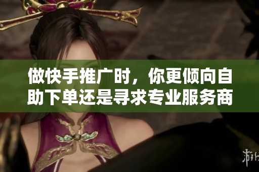 做快手推广时,你更倾向自助下单还是寻求专业服务商呢? 做快手推广时,你更倾向自助下单还是寻求专业服务商呢?