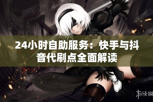24小时自助服务：快手与抖音代刷点全面解读