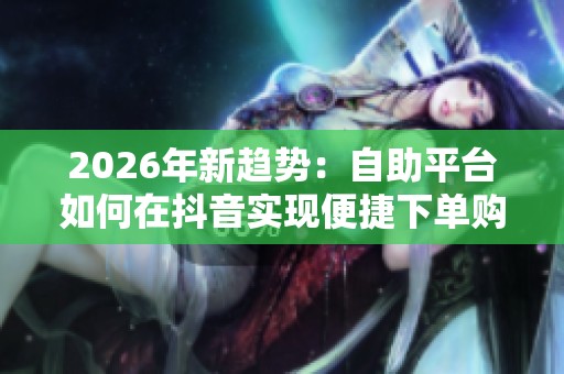 2026年新趋势：自助平台如何在抖音实现便捷下单购物