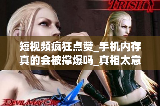 短视频疯狂点赞_手机内存真的会被撑爆吗_真相太意外 短视频疯狂点赞_手机内存真的会被撑爆吗_真相太意外
