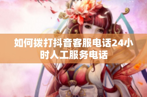 如何拨打抖音客服电话24小时人工服务电话 如何拨打抖音客服电话24小时人工服务电话