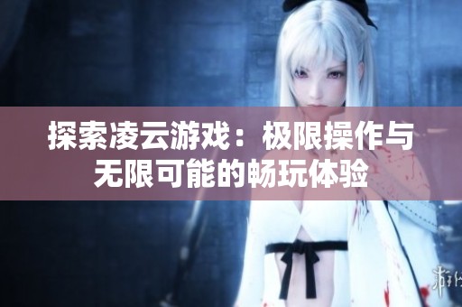 探索凌云游戏:极限操作与无限可能的畅玩体验 探索凌云游戏:极限操作与无限可能的畅玩体验