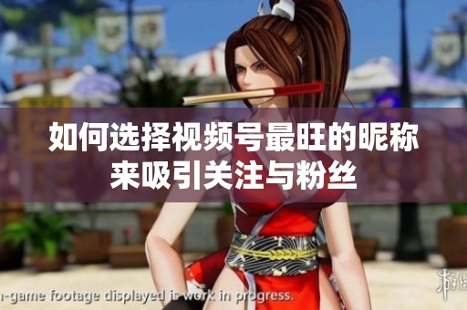 如何选择视频号最旺的昵称来吸引关注与粉丝 如何选择视频号最旺的昵称来吸引关注与粉丝