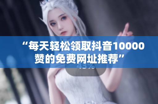 “每天轻松领取抖音10000赞的免费网址推荐” “每天轻松领取抖音10000赞的免费网址推荐”
