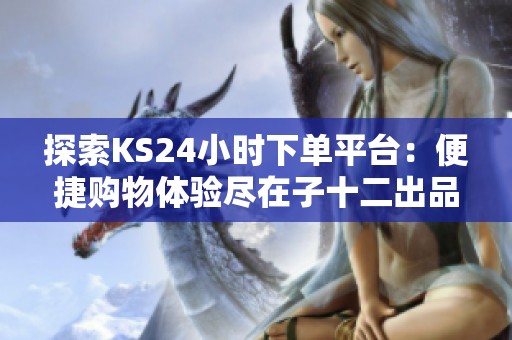探索KS24小时下单平台:便捷购物体验尽在子十二出品网 探索KS24小时下单平台:便捷购物体验尽在子十二出品网