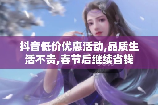 抖音低价优惠活动,品质生活不贵,春节后继续省钱 抖音低价优惠活动,品质生活不贵,春节后继续省钱