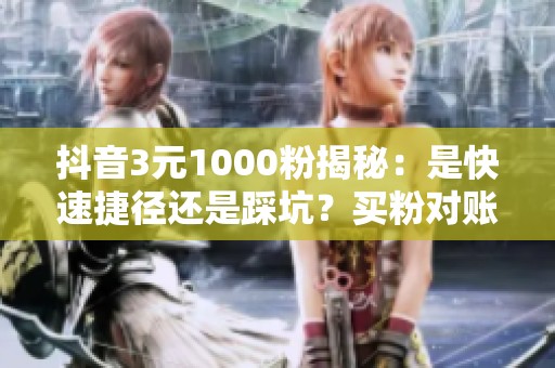 抖音3元1000粉揭秘：是快速捷径还是踩坑？买粉对账号的真实影响